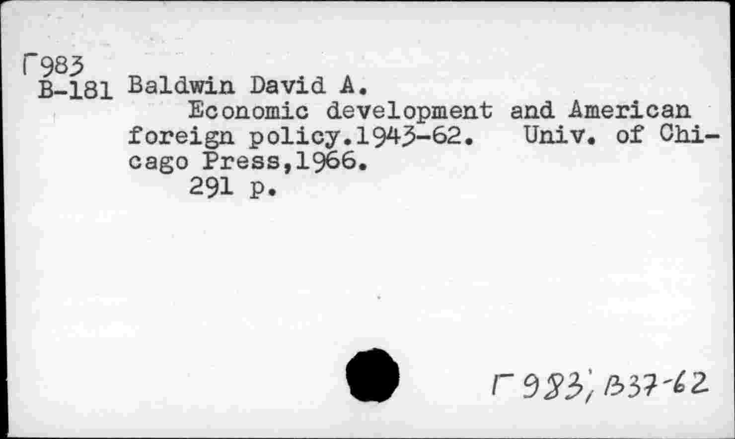 ﻿F985
B-181
Baldwin David A.
Economic development and American foreign policy.1945-62. Univ, of Chicago Press,1966.
291 P.
